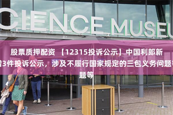 股票质押配资 【12315投诉公示】中国利郎新增3件投诉公示，涉及不履行国家规定的三包义务问题等