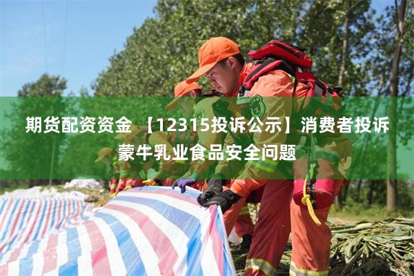 期货配资资金 【12315投诉公示】消费者投诉蒙牛乳业食品安全问题