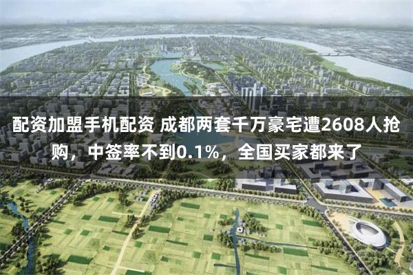 配资加盟手机配资 成都两套千万豪宅遭2608人抢购，中签率不到0.1%，全国买家都来了