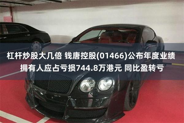 杠杆炒股大几倍 钱唐控股(01466)公布年度业绩 拥有人应占亏损744.8万港元 同比盈转亏