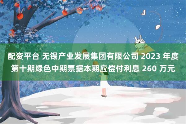 配资平台 无锡产业发展集团有限公司 2023 年度第十期绿色中期票据本期应偿付利息 260 万元