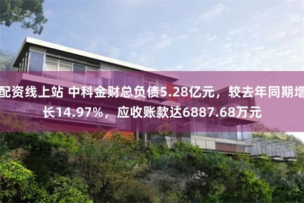 配资线上站 中科金财总负债5.28亿元，较去年同期增长14.97%，应收账款达6887.68万元