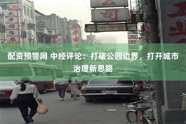 配资预警网 中经评论：打破公园边界，打开城市治理新思路