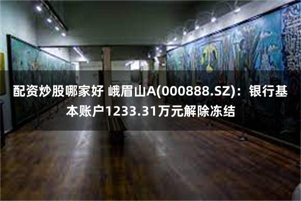 配资炒股哪家好 峨眉山A(000888.SZ)：银行基本账户1233.31万元解除冻结