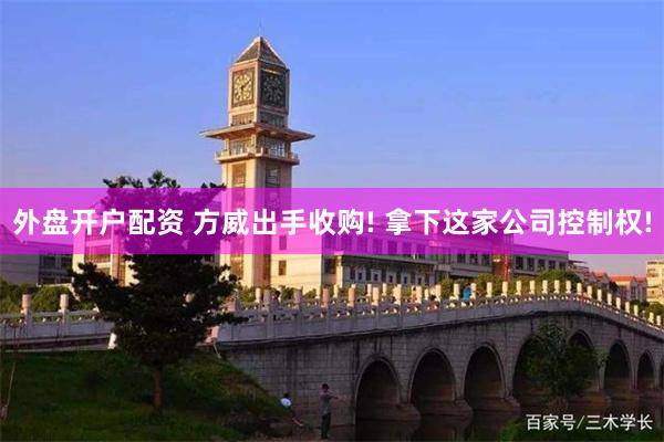 外盘开户配资 方威出手收购! 拿下这家公司控制权!