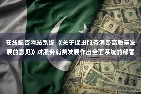 在线配资网站系统 《关于促进服务消费高质量发展的意见》对服务消费发展作出全面系统的部署