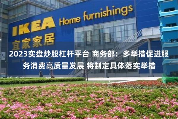 2023实盘炒股杠杆平台 商务部：多举措促进服务消费高质量发展 将制定具体落实举措