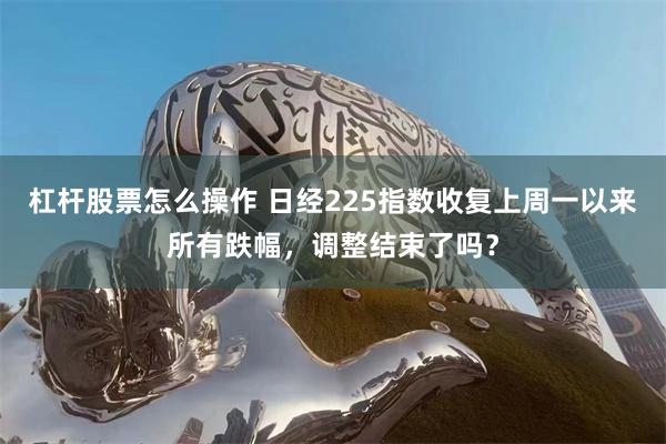 杠杆股票怎么操作 日经225指数收复上周一以来所有跌幅，调整结束了吗？