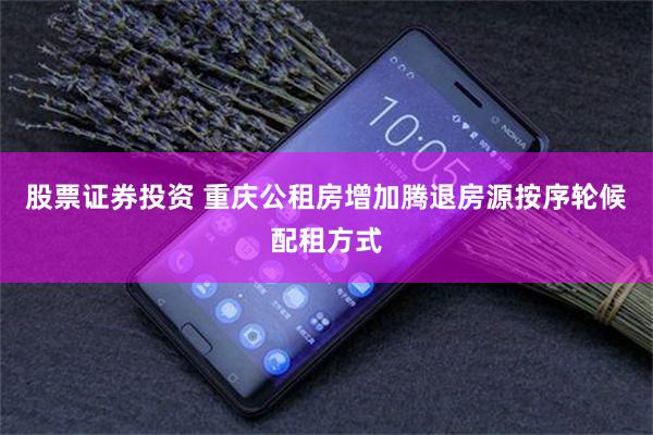 股票证券投资 重庆公租房增加腾退房源按序轮候配租方式