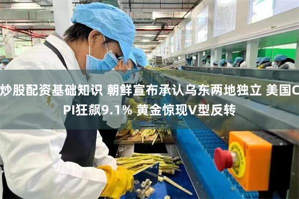炒股配资基础知识 朝鲜宣布承认乌东两地独立 美国CPI狂飙9.1% 黄金惊现V型反转