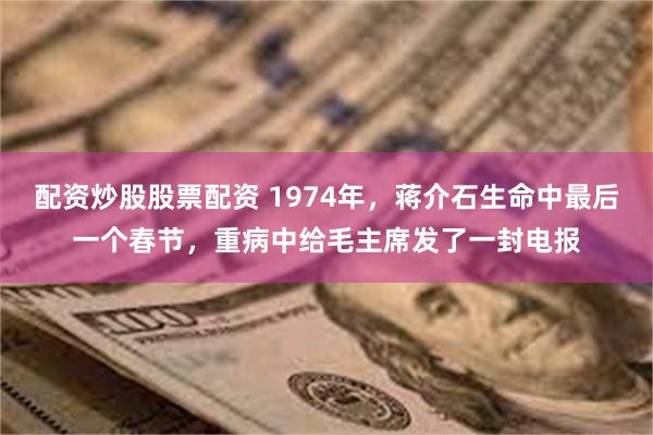 配资炒股股票配资 1974年，蒋介石生命中最后一个春节，重病中给毛主席发了一封电报