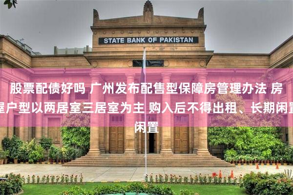 股票配债好吗 广州发布配售型保障房管理办法 房屋户型以两居室三居室为主 购入后不得出租、长期闲置