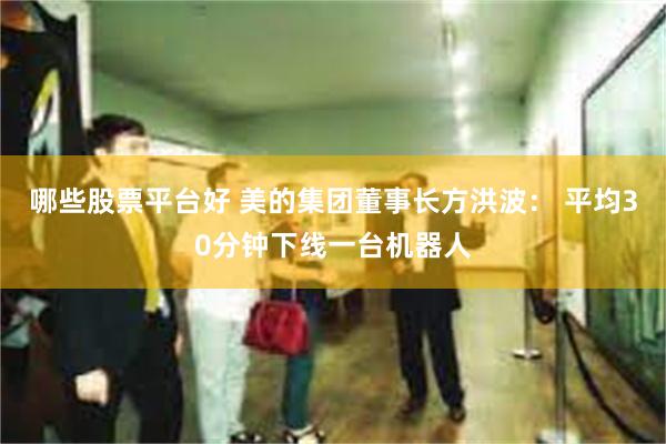 哪些股票平台好 美的集团董事长方洪波： 平均30分钟下线一台机器人