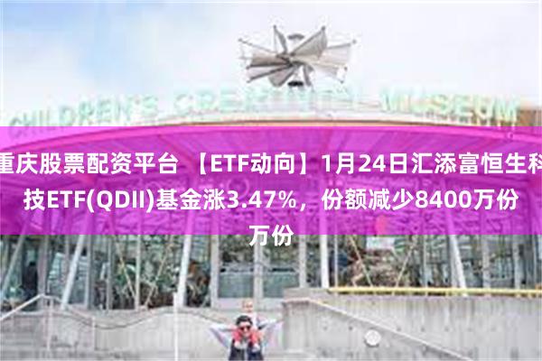 重庆股票配资平台 【ETF动向】1月24日汇添富恒生科技ETF(QDII)基金涨3.47%，份额减少8400万份