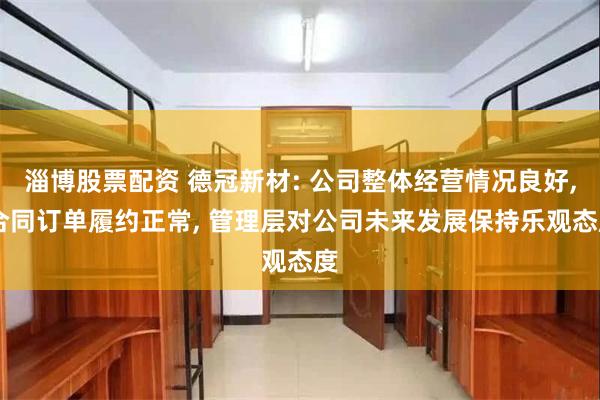 淄博股票配资 德冠新材: 公司整体经营情况良好, 合同订单履约正常, 管理层对公司未来发展保持乐观态度