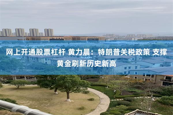 网上开通股票杠杆 黄力晨：特朗普关税政策 支撑黄金刷新历史新高