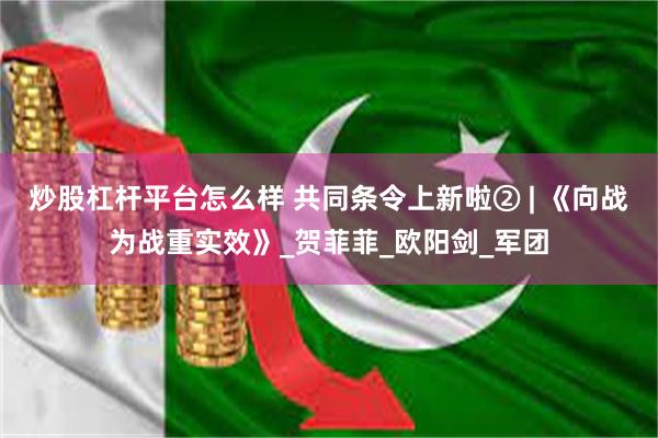 炒股杠杆平台怎么样 共同条令上新啦② | 《向战为战重实效》_贺菲菲_欧阳剑_军团