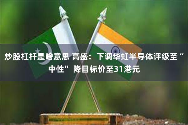 炒股杠杆是啥意思 高盛：下调华虹半导体评级至“中性” 降目标价至31港元