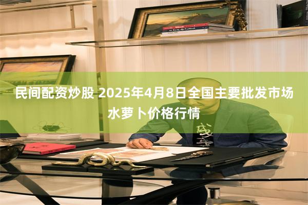 民间配资炒股 2025年4月8日全国主要批发市场水萝卜价格行情
