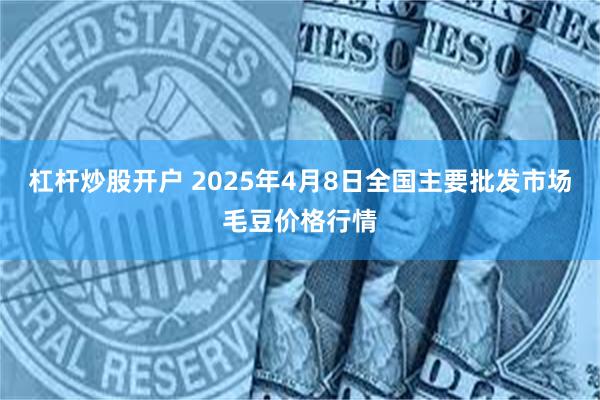 杠杆炒股开户 2025年4月8日全国主要批发市场毛豆价格行情