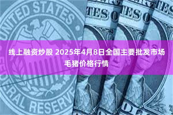 线上融资炒股 2025年4月8日全国主要批发市场毛猪价格行情