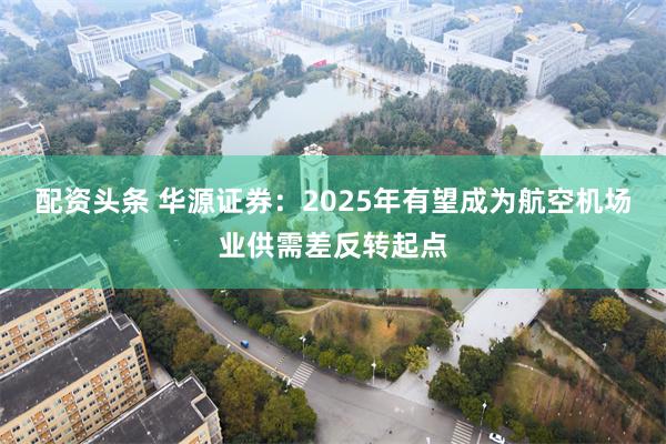 配资头条 华源证券：2025年有望成为航空机场业供需差反转起点