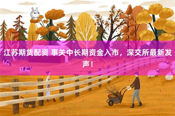 江苏期货配资 事关中长期资金入市，深交所最新发声！