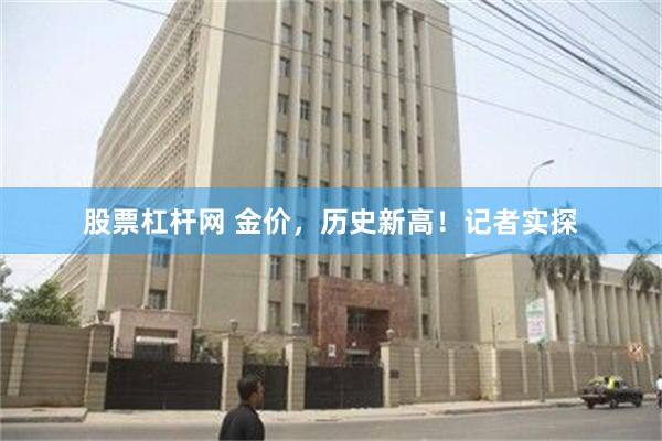 股票杠杆网 金价，历史新高！记者实探