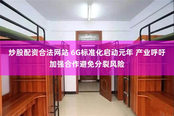 炒股配资合法网站 6G标准化启动元年 产业呼吁加强合作避免分裂风险