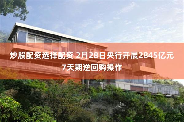炒股配资选择配资 2月28日央行开展2845亿元7天期逆回购操作