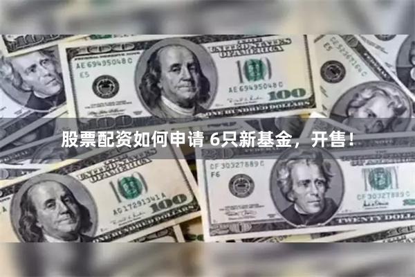 股票配资如何申请 6只新基金，开售！