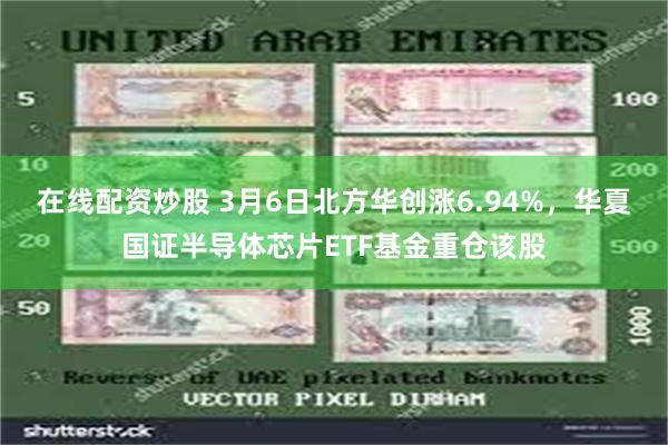 在线配资炒股 3月6日北方华创涨6.94%，华夏国证半导体芯片ETF基金重仓该股
