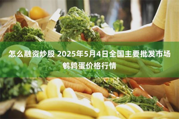 怎么融资炒股 2025年5月4日全国主要批发市场鹌鹑蛋价格行情