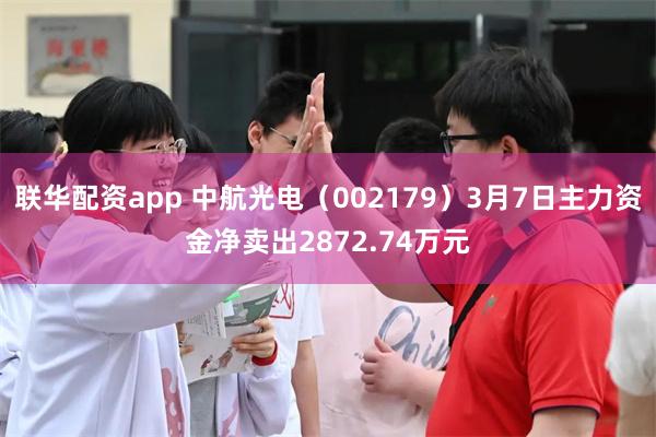 联华配资app 中航光电（002179）3月7日主力资金净卖出2872.74万元