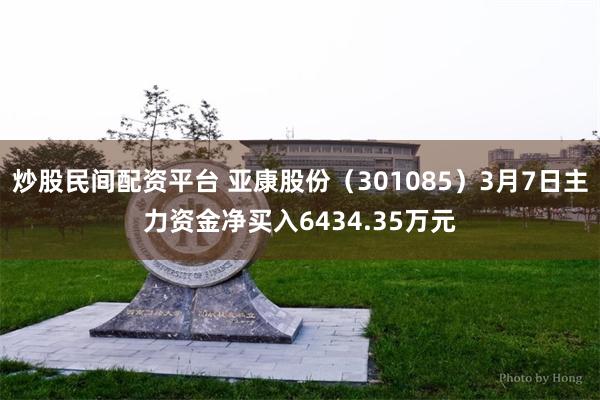 炒股民间配资平台 亚康股份（301085）3月7日主力资金净买入6434.35万元