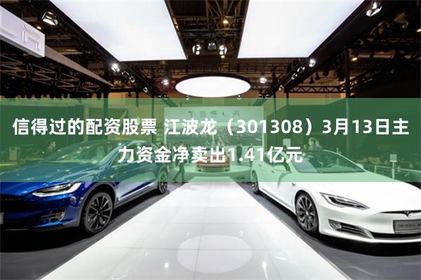 信得过的配资股票 江波龙（301308）3月13日主力资金净卖出1.41亿元