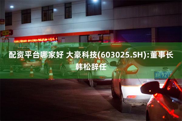 配资平台哪家好 大豪科技(603025.SH):董事长韩松辞任