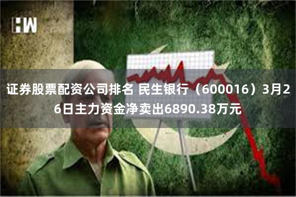 证券股票配资公司排名 民生银行（600016）3月26日主力资金净卖出6890.38万元