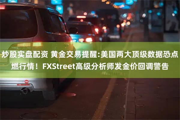 炒股实盘配资 黄金交易提醒:美国两大顶级数据恐点燃行情！FXStreet高级分析师发金价回调警告