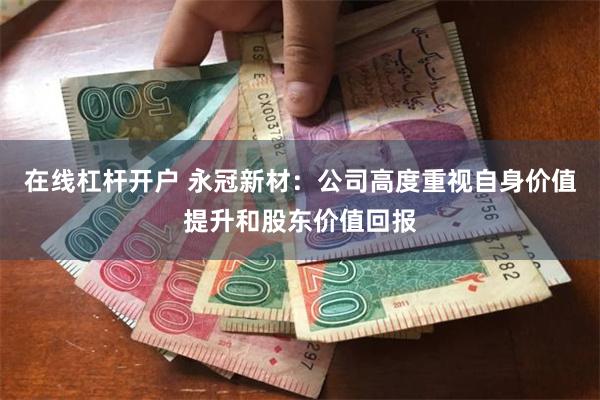 在线杠杆开户 永冠新材：公司高度重视自身价值提升和股东价值回报