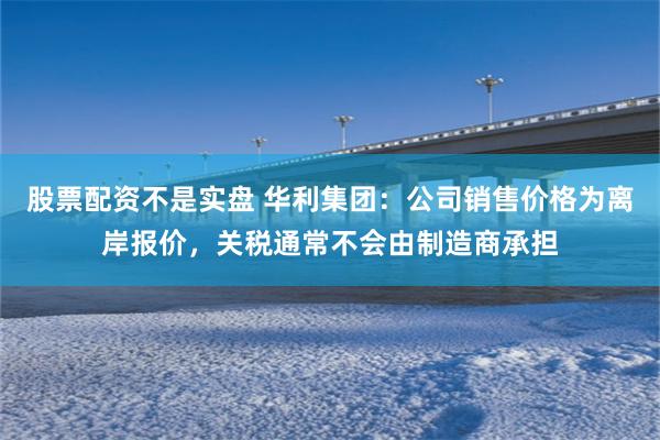 股票配资不是实盘 华利集团：公司销售价格为离岸报价，关税通常不会由制造商承担