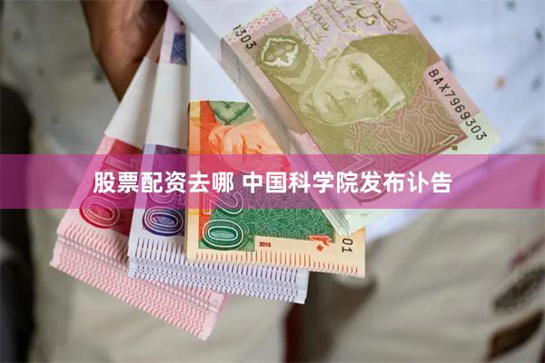 股票配资去哪 中国科学院发布讣告