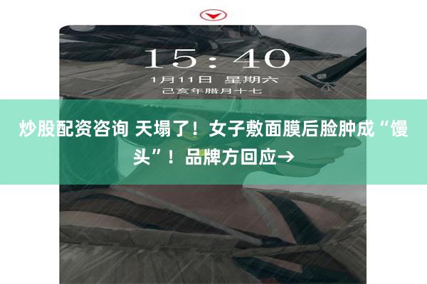 炒股配资咨询 天塌了！女子敷面膜后脸肿成“馒头”！品牌方回应→