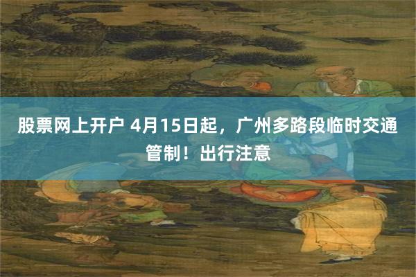 股票网上开户 4月15日起，广州多路段临时交通管制！出行注意