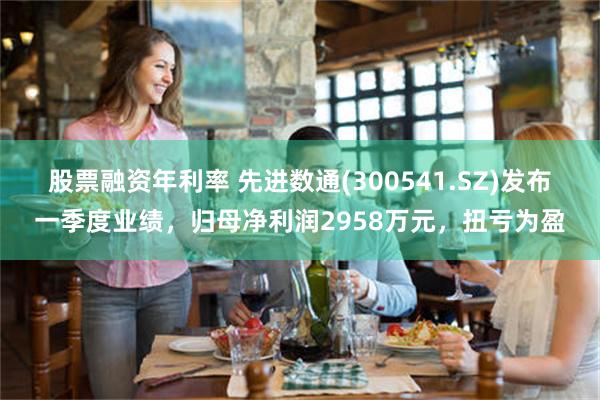 股票融资年利率 先进数通(300541.SZ)发布一季度业绩，归母净利润2958万元，扭亏为盈