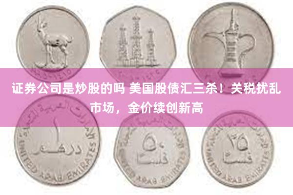 证券公司是炒股的吗 美国股债汇三杀！关税扰乱市场，金价续创新高