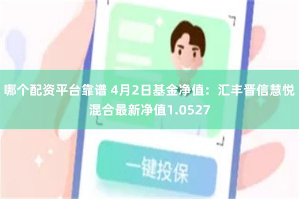 哪个配资平台靠谱 4月2日基金净值：汇丰晋信慧悦混合最新净值1.0527