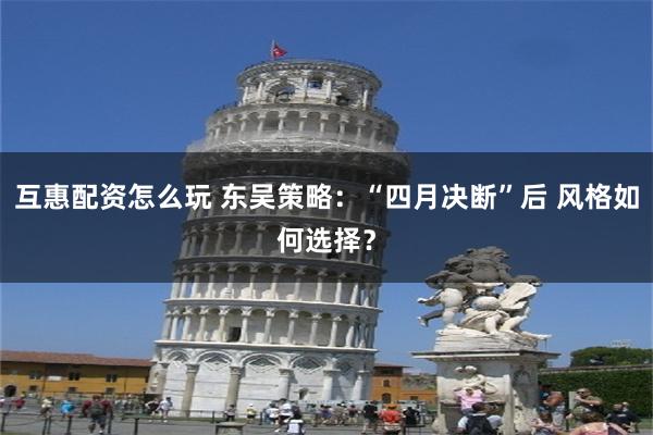 互惠配资怎么玩 东吴策略：“四月决断”后 风格如何选择？