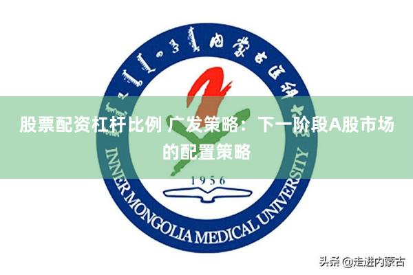 股票配资杠杆比例 广发策略：下一阶段A股市场的配置策略