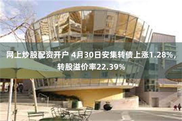 网上炒股配资开户 4月30日安集转债上涨1.28%，转股溢价率22.39%